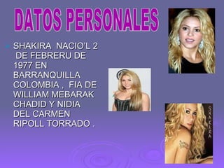 SHAKIRA  NACIO’L 2  DE FEBRERU DE  1977 EN BARRANQUILLA COLOMBIA ,  FIA DE  WILLIAM MEBARAK CHADID Y NIDIA DEL CARMEN  RIPOLL TORRADO . DATOS PERSONALES 