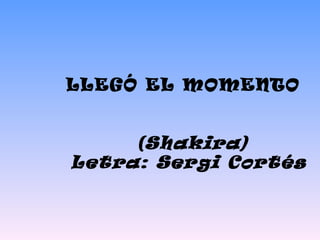 LLEGÓ EL MOMENTO  (Shakira)  Letra: Sergi Cortés 