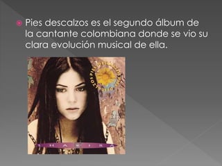  Pies descalzos es el segundo álbum de
la cantante colombiana donde se vio su
clara evolución musical de ella.