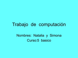 Trabajo de computación
Nombres: Natalia y Simona
Curso:5 basico
 