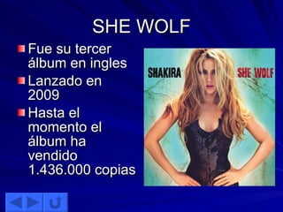 SHE WOLF Fue su tercer álbum en ingles Lanzado en 2009 Hasta el momento el álbum ha vendido 1.436.000 copias  
