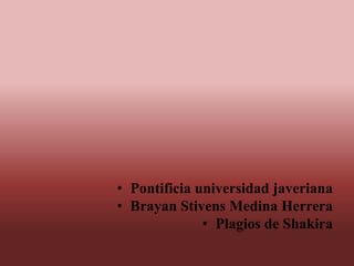 • Pontificia universidad javeriana
• Brayan Stivens Medina Herrera
• Plagios de Shakira

 