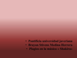 • Pontificia universidad javeriana
• Brayan Stivens Medina Herrera
• Plagios en la música « Shakira»

 