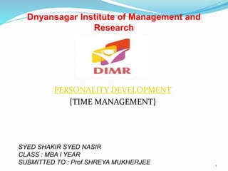 PERSONALITY DEVELOPMENT
{TIME MANAGEMENT}
1
Dnyansagar Institute of Management and
Research
SYED SHAKIR SYED NASIR
CLASS : MBA I YEAR
SUBMITTED TO : Prof.SHREYA MUKHERJEE
 