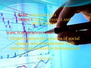 NAME : SHAKIR ULLAH
SUBJECT: SOCIAL CHANGE AND
DEVELOPMENT
TOPIC FOR PRESENTATION:
Modernization the process of social
change and development with
reference to economic development
By Shakir ullah
 