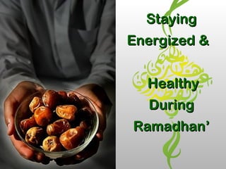 StayingStaying
Energized &Energized &
HealthyHealthy
DuringDuring
Ramadhan’Ramadhan’
 