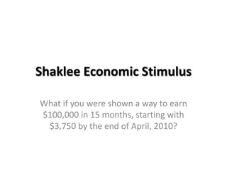 Shaklee Economic Stimulus

What if you were shown a way to earn
$100,000 in 15 months, starting with
 $3,750 by the end of April, 2010?
 