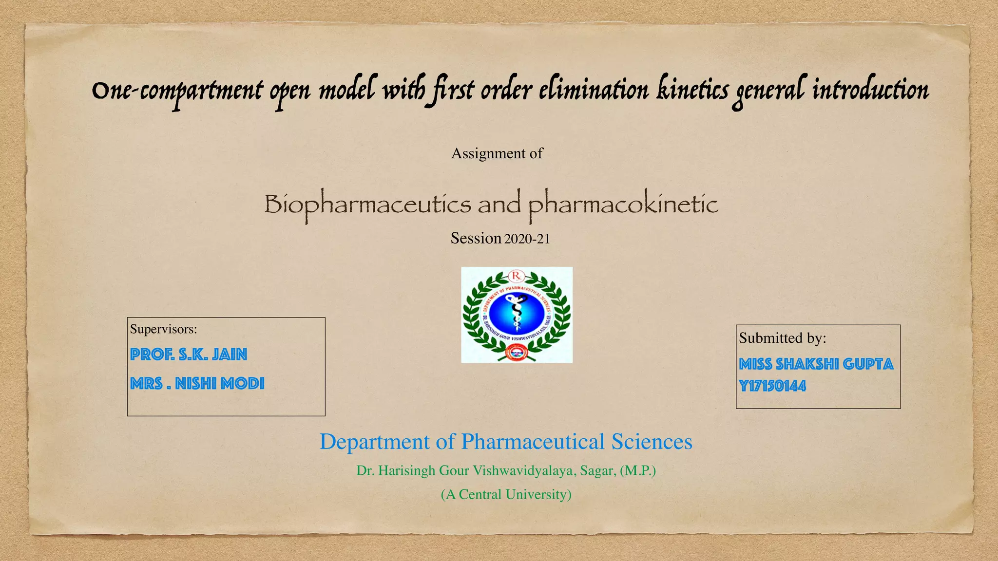 One-compartment open model with
fi
rst order elimination kinetics general introduction
Assignment of


Biopharmaceutics and pharmacokinetic
Session2020-21
Supervisors:
 

Prof. S.k. jain


Mrs . Nishi Modi


Submitted by:
 

Miss shakshi Gupta
Y17150144


Department of Pharmaceutical Sciences
 

Dr. Harisingh Gour Vishwavidyalaya, Sagar, (M.P.)
 

(A Central University)
 