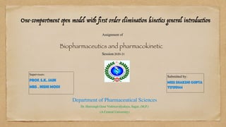 One-compartment open model with
fi
rst order elimination kinetics general introduction
Assignment of


Biopharmaceutics and pharmacokinetic
Session2020-21
Supervisors:
 

Prof. S.k. jain


Mrs . Nishi Modi


Submitted by:
 

Miss shakshi Gupta
Y17150144


Department of Pharmaceutical Sciences
 

Dr. Harisingh Gour Vishwavidyalaya, Sagar, (M.P.)
 

(A Central University)
 