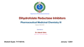 Shakshi Gupta Y17150144. January 7,2021
Dihydrofolate Reductase Inhibitors
Pharmaceutical Medicinal Chemistry III
Submitted to 

Dr. Adarsh Sahu
 

(GUEST FACULTY, DOPS, DHSGU, SAGAR) 

Department of Pharmaceutical Sciences
Session 2020-2021
 