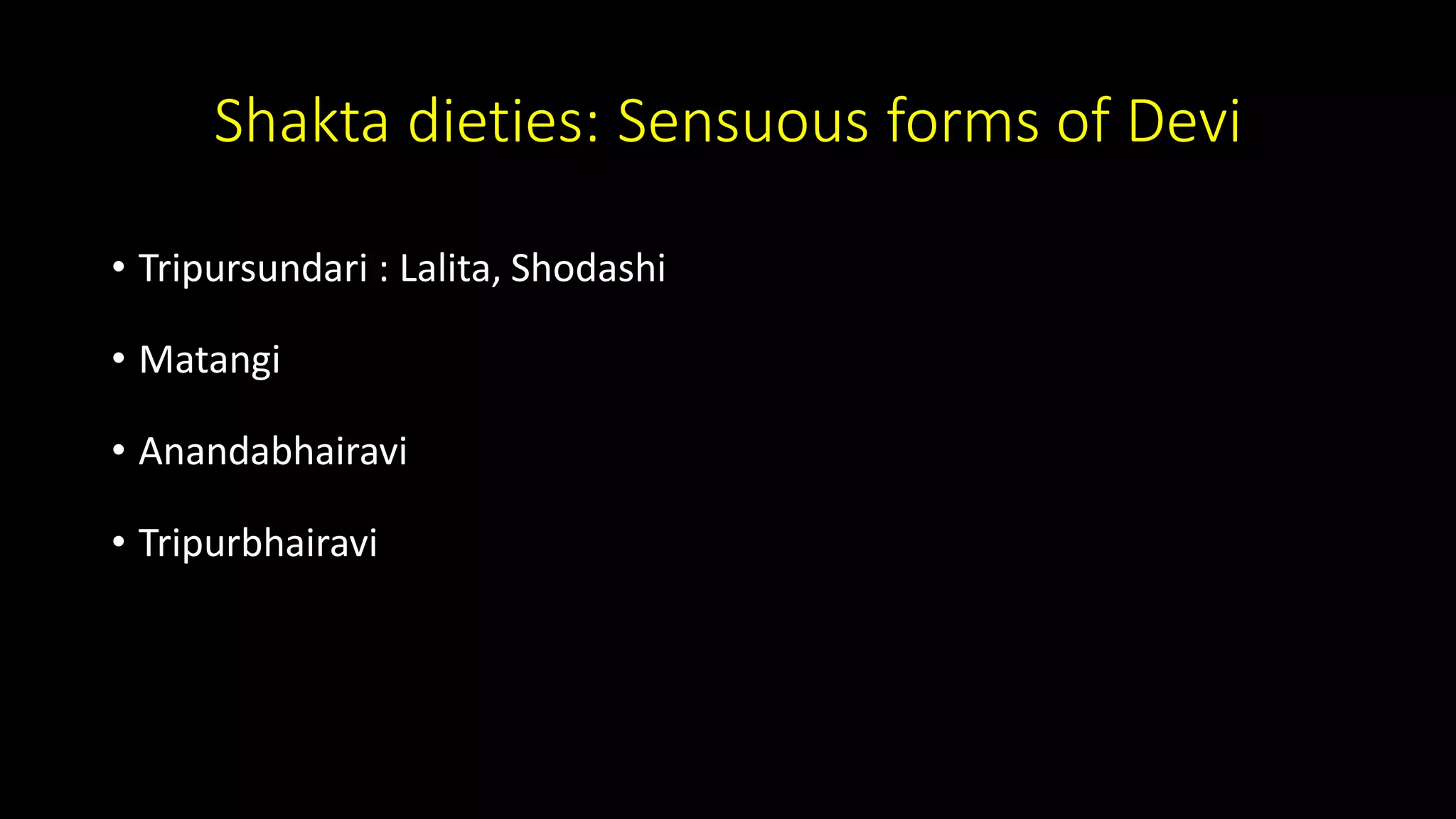 Shakta dieties: Sensuous forms of Devi
• Tripursundari : Lalita, Shodashi
• Matangi
• Anandabhairavi
• Tripurbhairavi
 