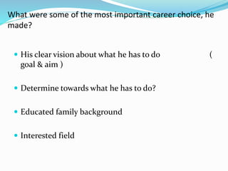 What were some of the most important career choice, he 
made? 
 His clear vision about what he has to do ( 
goal & aim ) 
 Determine towards what he has to do? 
 Educated family background 
 Interested field 
 