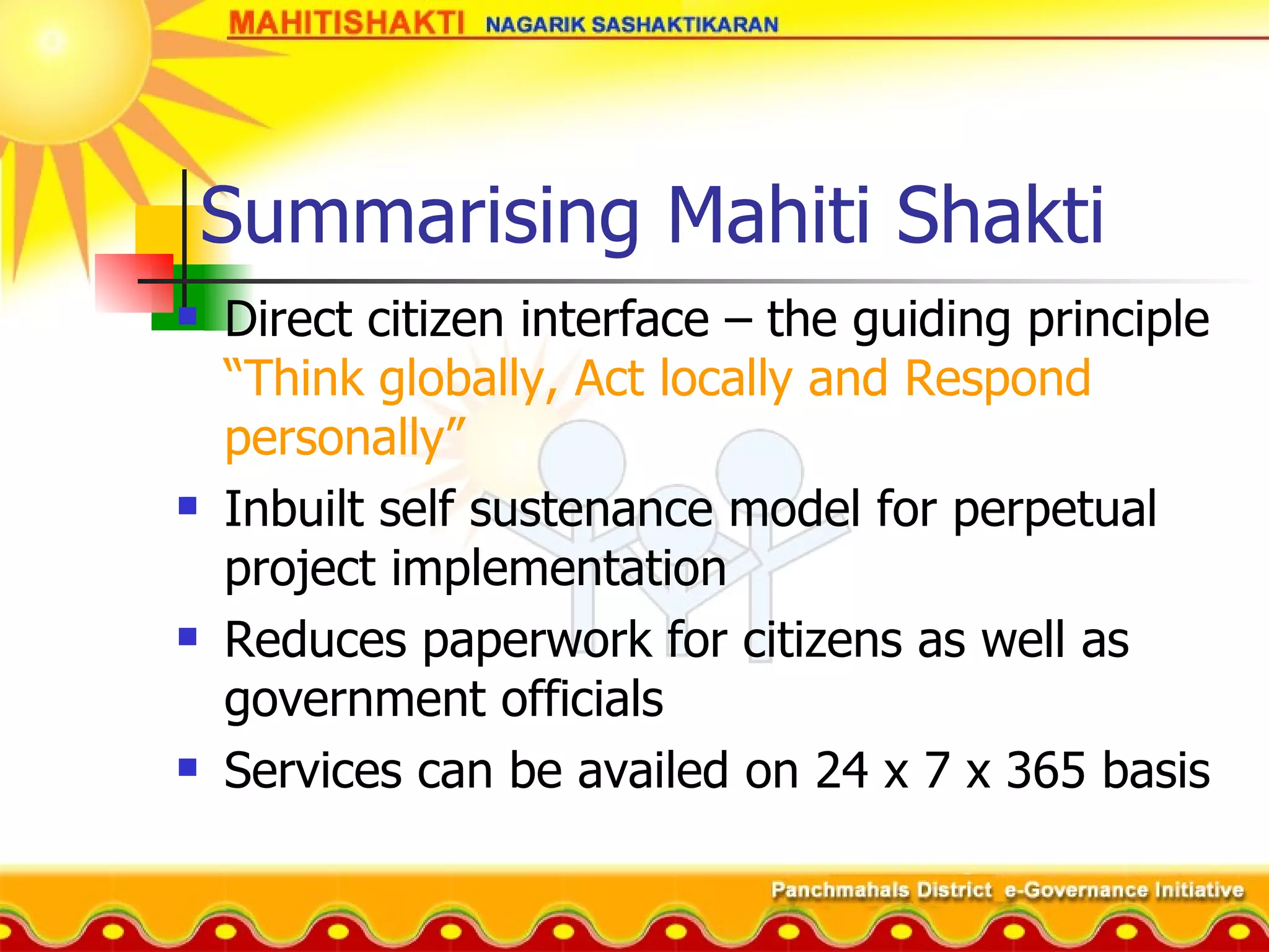 Summarising Mahiti Shakti Direct citizen interface – the guiding principle  “Think globally, Act locally and Respond personally” Inbuilt self sustenance model for perpetual project implementation Reduces paperwork for citizens as well as government officials Services can be availed on 24 x 7 x 365 basis 