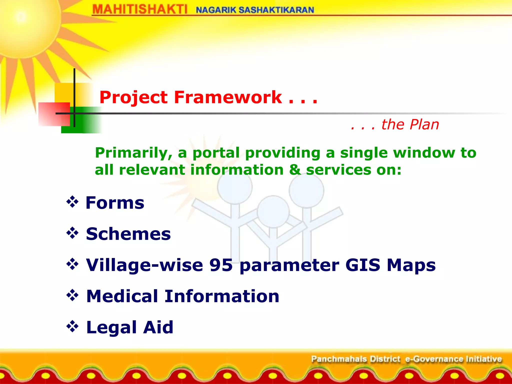 Project Framework . . .    . . . the Plan Primarily, a portal providing a single window to all relevant information & services on: Forms  Schemes Village-wise 95 parameter GIS Maps Medical Information Legal Aid 