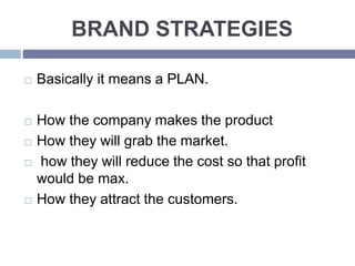 BRAND STRATEGIES
Basically it means a PLAN.
How the company makes the product
How they will grab the market.
how they will reduce the cost so that profit
would be max.
How they attract the customers.