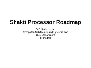 Shakti Processor Roadmap
G S Madhusudan
Computer Architecture and Systems Lab
CSE Department
IIT-Madras

 