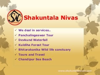 Shakuntala Nivas 
 We deal in services.. 
 Panchalingeswar Tour 
 Devkund Waterfall 
 Kuldiha Forest Tour 
 Bhitarakanika Wild life sanctuary 
 Tours and Travel 
 Chandipur Sea Beach 
www.shakuntalanivas.com 
 