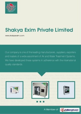 A Member of
Shakya Exim Private Limited
www.shakyaexim.com
Domestic Ozone Generators Industrial Ozone Generators Air Sterilization Equipments U.V.
Systems Ultraviolet Germicidal Irradiation System Bi Polar Ionization System Gas Monitors Air
Quality Management Systems Dissolved Ozone Monitor & Controller Hand Sterilizer Nitrogen
Plants Ozone Test Chamber Water Treatment Systems Ultrasonic Humidifier Vent Ozone
Destructor Ozone Test Kits Ozone Accessories Oxygen Plants Domestic Ozone
Generators Industrial Ozone Generators Air Sterilization Equipments U.V. Systems Ultraviolet
Germicidal Irradiation System Bi Polar Ionization System Gas Monitors Air Quality Management
Systems Dissolved Ozone Monitor & Controller Hand Sterilizer Nitrogen Plants Ozone Test
Chamber Water Treatment Systems Ultrasonic Humidifier Vent Ozone Destructor Ozone Test
Kits Ozone Accessories Oxygen Plants Domestic Ozone Generators Industrial Ozone
Generators Air Sterilization Equipments U.V. Systems Ultraviolet Germicidal Irradiation
System Bi Polar Ionization System Gas Monitors Air Quality Management Systems Dissolved
Ozone Monitor & Controller Hand Sterilizer Nitrogen Plants Ozone Test Chamber Water
Treatment Systems Ultrasonic Humidifier Vent Ozone Destructor Ozone Test Kits Ozone
Accessories Oxygen Plants Domestic Ozone Generators Industrial Ozone Generators Air
Sterilization Equipments U.V. Systems Ultraviolet Germicidal Irradiation System Bi Polar
Ionization System Gas Monitors Air Quality Management Systems Dissolved Ozone Monitor &
Controller Hand Sterilizer Nitrogen Plants Ozone Test Chamber Water Treatment
Systems Ultrasonic Humidifier Vent Ozone Destructor Ozone Test Kits Ozone
Our company is one of the leading manufacturers, suppliers, exporters
and traders of a wide assortment of Air and Water Treatment Systems.
We have developed these systems in adherence with the international
quality standards.
 