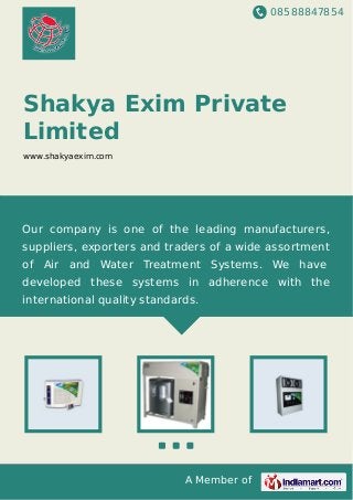 08588847854
A Member of
Shakya Exim Private
Limited
www.shakyaexim.com
Our company is one of the leading manufacturers,
suppliers, exporters and traders of a wide assortment
of Air and Water Treatment Systems. We have
developed these systems in adherence with the
international quality standards.
 