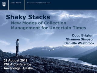 Shaky Stacks
    New Modes of Collection
    Management for Uncertain Times
                             Doug Brigham
                          Shannon Simpson
                         Danielle Westbrook




02 August 2012
PNLA Conference
Anchorage, Alaska
 