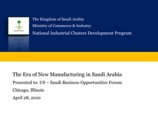 The Era of New Manufacturing in Saudi Arabia Presented to: US – Saudi Business Opportunities Forum Chicago, Illinois April 28, 2010 