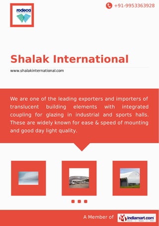+91-9953363928
A Member of
Shalak International
www.shalakinternational.com
We are one of the leading exporters and importers of
translucent building elements with integrated
coupling for glazing in industrial and sports halls.
These are widely known for ease & speed of mounting
and good day light quality.
 
