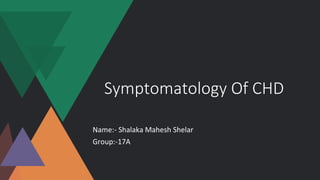 Symptomatology Of CHD
Name:- Shalaka Mahesh Shelar
Group:-17A
 