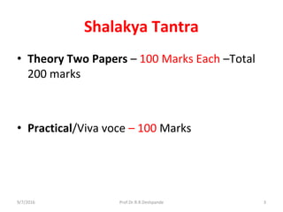 Shalakya Tantra
• Theory Two Papers – 100 Marks Each –Total
200 marks
• Practical/Viva voce – 100 Marks
9/7/2016 3Prof.Dr.R.R.Deshpande
 
