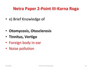 Netra Paper 2-Point III-Karna Roga
• e) Brief Knowledge of
• Otomycosis, Otosclerosis
• Tinnitus, Vertigo
• Foreign body in ear
• Noise pollution
9/7/2016 36Prof.Dr.R.R.Deshpande
 