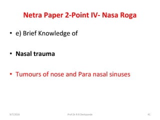 Netra Paper 2-Point IV- Nasa Roga
• e) Brief Knowledge of
• Nasal trauma
• Tumours of nose and Para nasal sinuses
9/7/2016 41Prof.Dr.R.R.Deshpande
 