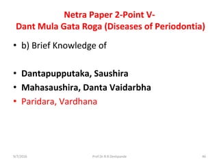 Netra Paper 2-Point V-
Dant Mula Gata Roga (Diseases of Periodontia)
• b) Brief Knowledge of
• Dantapupputaka, Saushira
• Mahasaushira, Danta Vaidarbha
• Paridara, Vardhana
9/7/2016 46Prof.Dr.R.R.Deshpande
 