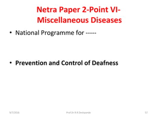Netra Paper 2-Point VI-
Miscellaneous Diseases
• National Programme for -----
• Prevention and Control of Deafness
9/7/2016 57Prof.Dr.R.R.Deshpande
 