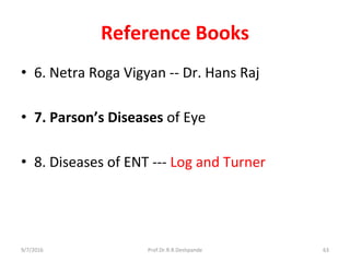 Reference Books
• 6. Netra Roga Vigyan -- Dr. Hans Raj
• 7. Parson’s Diseases of Eye
• 8. Diseases of ENT --- Log and Turner
9/7/2016 63Prof.Dr.R.R.Deshpande
 
