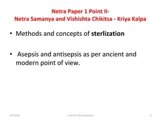 Netra Paper 1 Point II-
Netra Samanya and Vishishta Chikitsa - Kriya Kalpa
• Methods and concepts of sterlization
• Asepsis and antisepsis as per ancient and
modern point of view.
9/7/2016 8Prof.Dr.R.R.Deshpande
 
