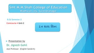 B.Ed Semester-2
Corecourse-4 Unit-2
2.4 શાળા શશસ્ત
 Presentation by
Dr. Jignesh Gohil
Asst Professor (English-Sanskrit)
 