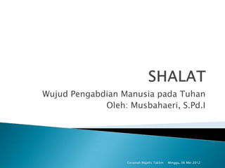 Wujud Pengabdian Manusia pada Tuhan
             Oleh: Musbahaeri, S.Pd.I




                   Ceramah Majelis Taklim   Minggu, 06 Mei 2012
 