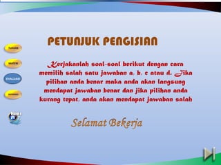 Kerjakanlah soal-soal berikut dengan cara
memilih salah satu jawaban a, b, c atau d. Jika
pilihan anda benar maka anda akan langsung
mendapat jawaban benar dan jika pilihan anda
kurang tepat, anda akan mendapat jawaban salah
PETUNJUK PENGISIAN
EVALUASI
 