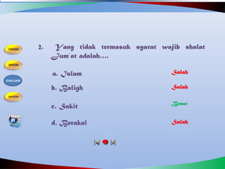 2. Yang tidak termasuk syarat wajib shalat
Jum’at adalah….
a. Islam
b. Baligh
c. Sakit
d. Berakal
Salah
Benar
Salah
Salah
EVALUASI
 