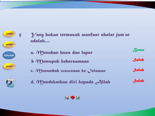 Yang bukan termasuk manfaat shalat jum’at
adalah....
5
b Memupuk kebersamaan
c. Menambah wawasan ke-Islaman
a. Menahan haus dan lapar
d. Mendekatkan diri kepada Allah
Salah
Benar
Salah
Salah
EVALUASI
 