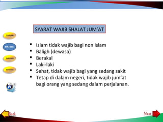  Islam tidak wajib bagi non Islam
 Baligh (dewasa)
 Berakal
 Laki-laki
 Sehat, tidak wajib bagi yang sedang sakit
 Tetap di dalam negeri, tidak wajib jum’at
bagi orang yang sedang dalam perjalanan.
SYARAT WAJIB SHALAT JUM’AT
MATERI
 
