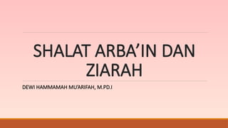 SHALAT ARBA’IN DAN
ZIARAH
DEWI HAMMAMAH MU’ARIFAH, M.PD.I
 