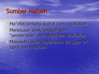 Sumber Haibah

• Ma’’rifat tentang qudrat dan iradat Allah
• Menelusuri jejak langkah dan
  “penderitaan” para Nabi dan Wali Allah
• Mawasdiri akan kepantasan diri juga tak
  luput dari musibah
 
