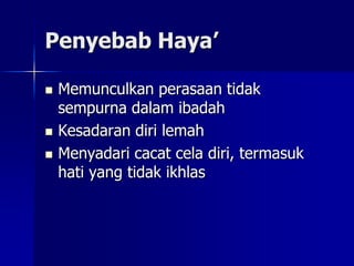 Penyebab Haya’

   Memunculkan perasaan tidak
    sempurna dalam ibadah
   Kesadaran diri lemah
   Menyadari cacat cela diri, termasuk
    hati yang tidak ikhlas
 
