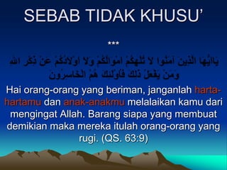 SEBAB TIDAK KHUSU’
                     ***



Hai orang-orang yang beriman, janganlah harta-
hartamu dan anak-anakmu melalaikan kamu dari
 mengingat Allah. Barang siapa yang membuat
demikian maka mereka itulah orang-orang yang
               rugi. (QS. 63:9)
 