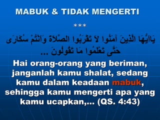 MABUK & TIDAK MENGERTI
              ***




  Hai orang-orang yang beriman,
 janganlah kamu shalat, sedang
  kamu dalam keadaan mabuk,
sehingga kamu mengerti apa yang
   kamu ucapkan,… (QS. 4:43)
 