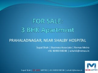 PRAHALADNAGAR, NEAR SHALBY HOSPITAL
Supal Shah | Business Associate | Remax Metro
+91 90990 98598 | sshah3@remax.in
Supal Shah | RE/MAX METRO | +91 90990 98598 | sshah3@remax.in
 