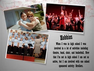 HobbiesWhen I was in high school I was involved in a lot of activities including theatre, band, choir, and basketball. Now that I’m not in high school I am not as active, but I am involved with one school sponsored activity: Strollers.