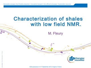 Renewable energies | Eco-friendly production | Innovative transport | Eco-efficient processes | Sustainable resources 
Characterization of shales 
with low field NMR. 
M. Fleury 
Energies nouvelles, Rueil-Malmaison, France SCA symposium, 8-11 September 2014, Avignon, France 
 