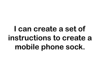 I can create a set of
instructions to create a
  mobile phone sock.
 