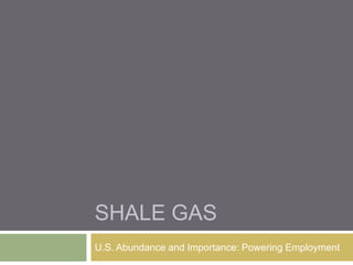 SHALE GAS
U.S. Abundance and Importance: Powering Employment
 